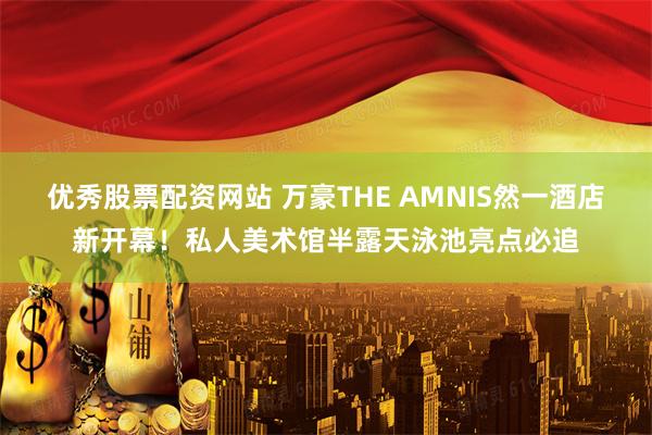 优秀股票配资网站 万豪THE AMNIS然一酒店新开幕！私人美术馆半露天泳池亮点必追
