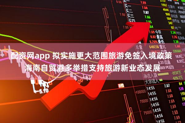 配资网app 拟实施更大范围旅游免签入境政策 海南自贸港多举措支持旅游新业态发展