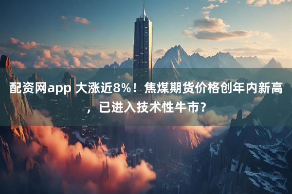 配资网app 大涨近8%！焦煤期货价格创年内新高，已进入技术性牛市？