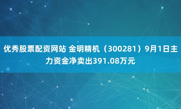 优秀股票配资网站 金明精机（300281）9月1日主力资金净卖出391.08万元