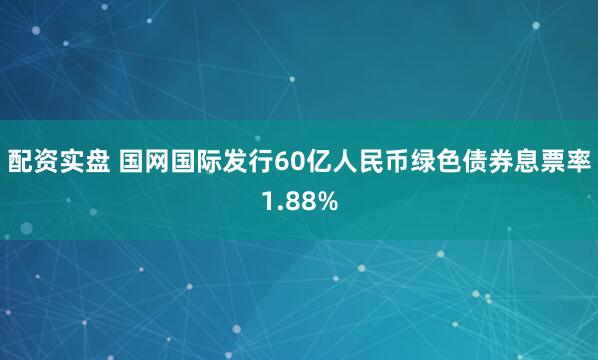 配资实盘 国网国际发行60亿人民币绿色债券息票率1.88%