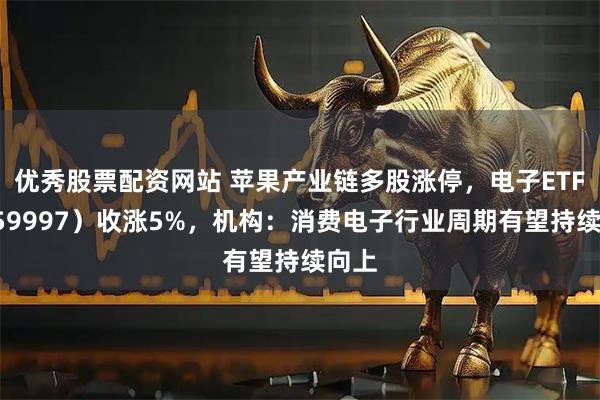 优秀股票配资网站 苹果产业链多股涨停，电子ETF（159997）收涨5%，机构：消费电子行业周期有望持续向上
