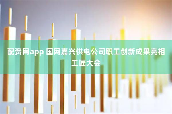 配资网app 国网嘉兴供电公司职工创新成果亮相工匠大会