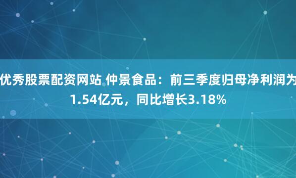 优秀股票配资网站 仲景食品：前三季度归母净利润为1.54亿元，同比增长3.18%