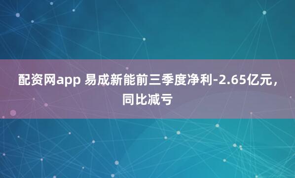 配资网app 易成新能前三季度净利-2.65亿元，同比减亏