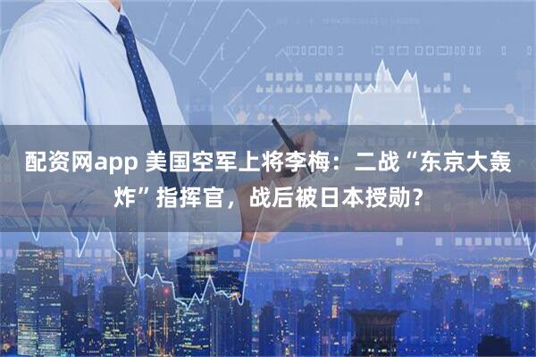 配资网app 美国空军上将李梅：二战“东京大轰炸”指挥官，战后被日本授勋？