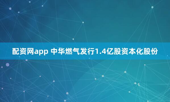 配资网app 中华燃气发行1.4亿股资本化股份