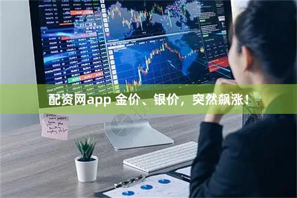 配资网app 金价、银价，突然飙涨！