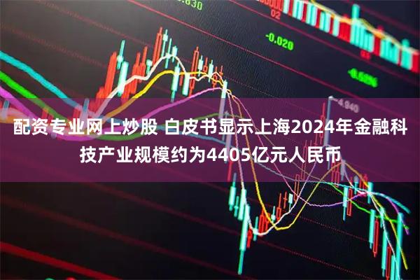 配资专业网上炒股 白皮书显示上海2024年金融科技产业规模约为4405亿元人民币