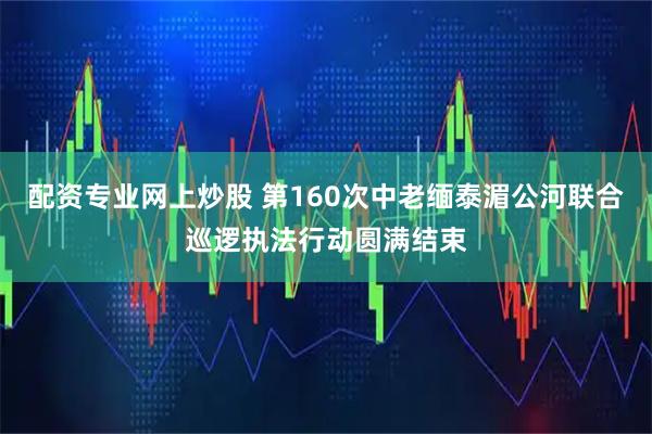 配资专业网上炒股 第160次中老缅泰湄公河联合巡逻执法行动圆满结束