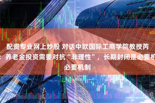 配资专业网上炒股 对话中欧国际工商学院教授芮萌：养老金投资需要对抗“非理性”，长期封闭是必要机制