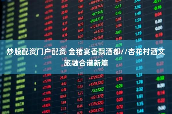 炒股配资门户配资 金猪宴香飘酒都//杏花村酒文旅融合谱新篇