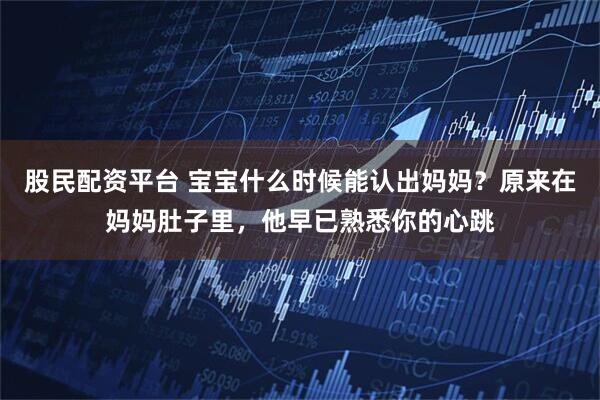 股民配资平台 宝宝什么时候能认出妈妈？原来在妈妈肚子里，他早已熟悉你的心跳