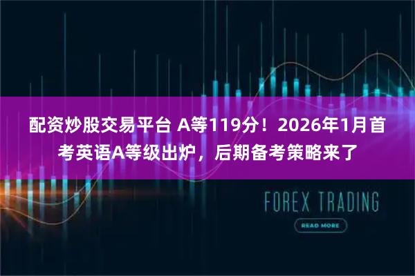 配资炒股交易平台 A等119分！2026年1月首考英语A等级出炉，后期备考策略来了
