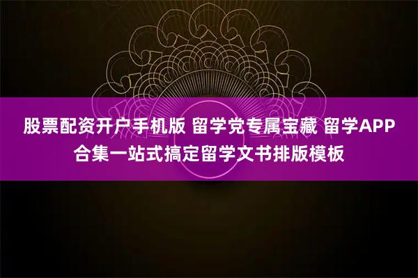 股票配资开户手机版 留学党专属宝藏 留学APP合集一站式搞定留学文书排版模板