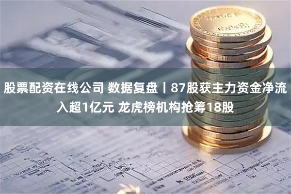 股票配资在线公司 数据复盘丨87股获主力资金净流入超1亿元 龙虎榜机构抢筹18股