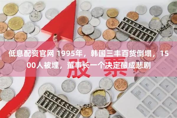 低息配资官网 1995年，韩国三丰百货倒塌，1500人被埋，董事长一个决定酿成悲剧
