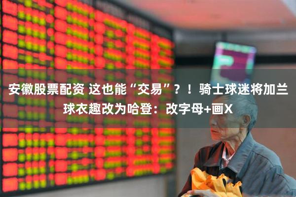 安徽股票配资 这也能“交易”？！骑士球迷将加兰球衣趣改为哈登：改字母+画X