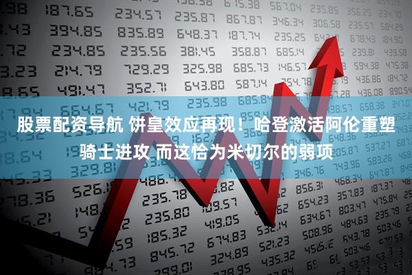 股票配资导航 饼皇效应再现！哈登激活阿伦重塑骑士进攻 而这恰为米切尔的弱项