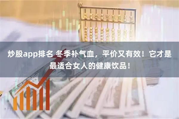炒股app排名 冬季补气血，平价又有效！它才是最适合女人的健康饮品！