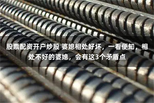 股票配资开户炒股 婆媳相处好坏，一看便知，相处不好的婆媳，会有这3个矛盾点