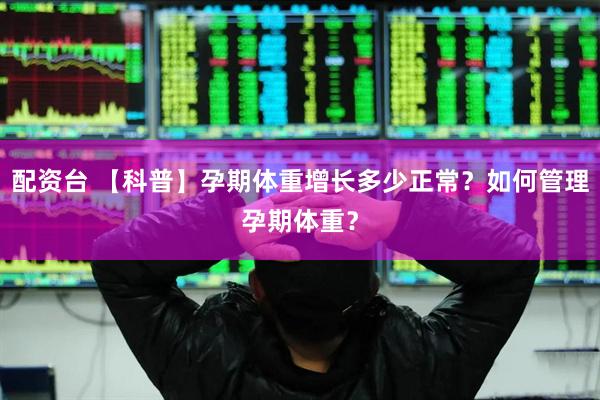 配资台 【科普】孕期体重增长多少正常？如何管理孕期体重？