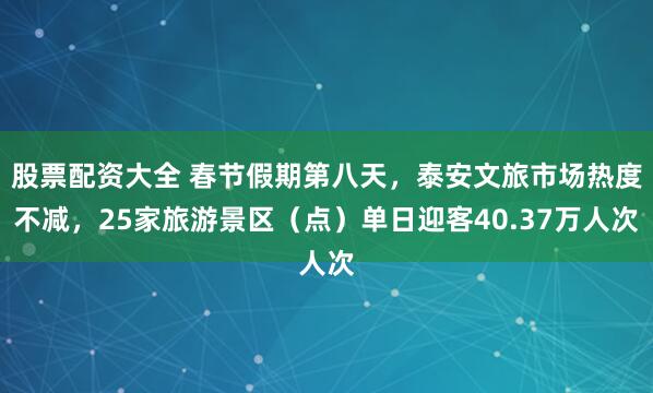 股票配资大全 春节假期第八天，泰安文旅市场热度不减，25家旅游景区（点）单日迎客40.37万人次