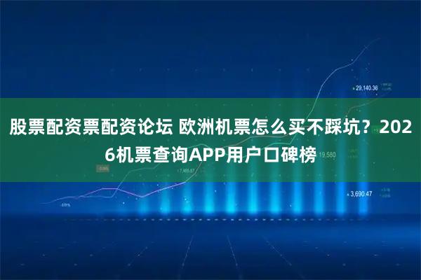 股票配资票配资论坛 欧洲机票怎么买不踩坑？2026机票查询APP用户口碑榜