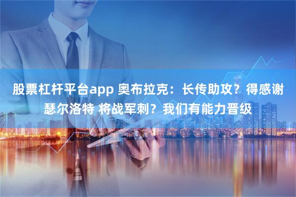 股票杠杆平台app 奥布拉克：长传助攻？得感谢瑟尔洛特 将战军刺？我们有能力晋级