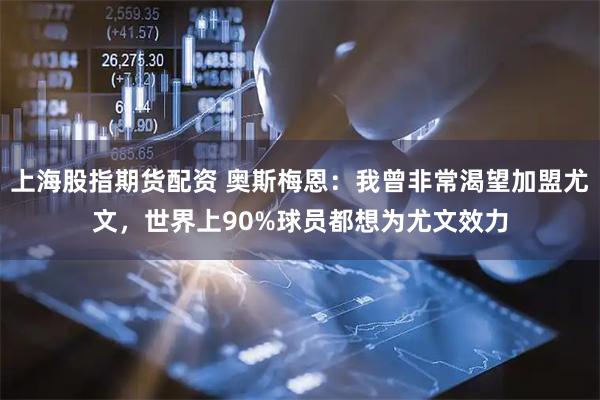 上海股指期货配资 奥斯梅恩：我曾非常渴望加盟尤文，世界上90%球员都想为尤文效力