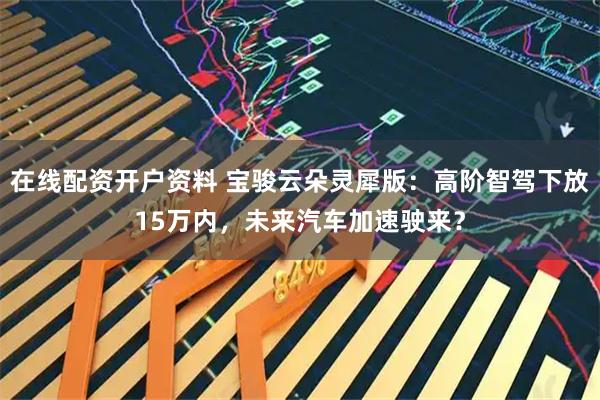 在线配资开户资料 宝骏云朵灵犀版：高阶智驾下放15万内，未来汽车加速驶来？