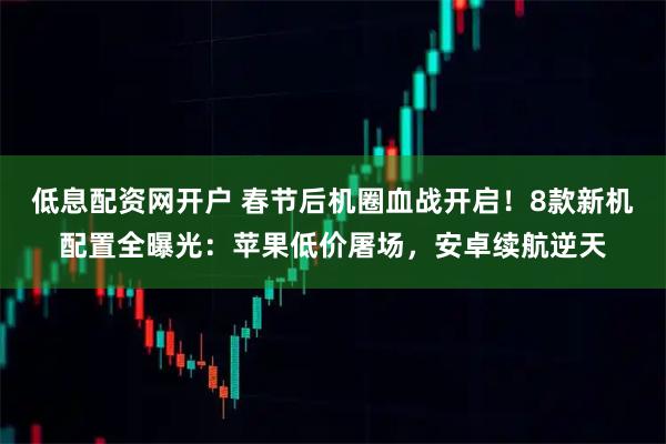 低息配资网开户 春节后机圈血战开启！8款新机配置全曝光：苹果低价屠场，安卓续航逆天