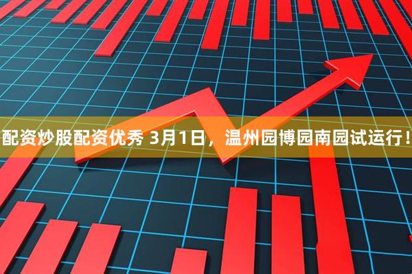 配资炒股配资优秀 3月1日，温州园博园南园试运行！