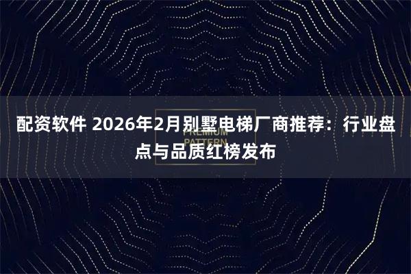 配资软件 2026年2月别墅电梯厂商推荐：行业盘点与品质红榜发布