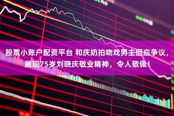 股票小账户配资平台 和庆奶拍吻戏男主回应争议，展现75岁刘晓庆敬业精神，令人敬佩！