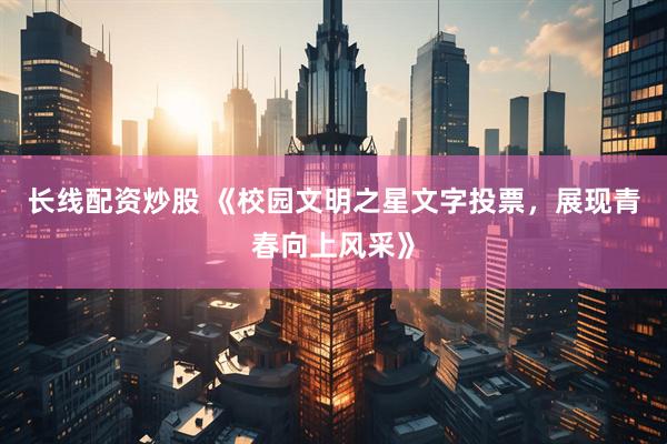 长线配资炒股 《校园文明之星文字投票，展现青春向上风采》