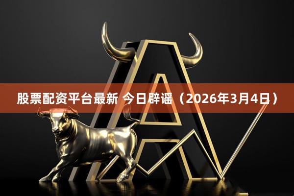 股票配资平台最新 今日辟谣（2026年3月4日）