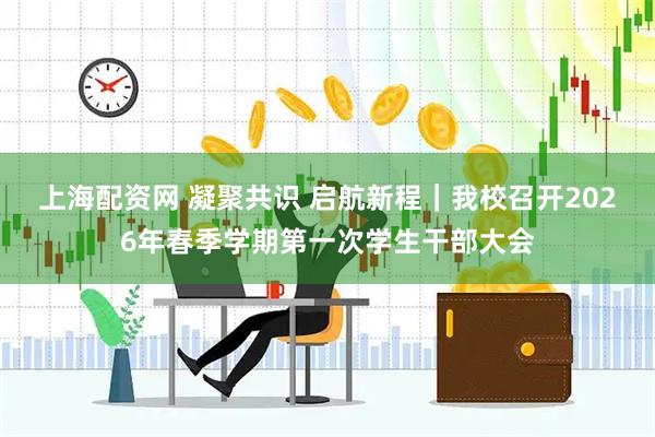 上海配资网 凝聚共识 启航新程｜我校召开2026年春季学期第一次学生干部大会