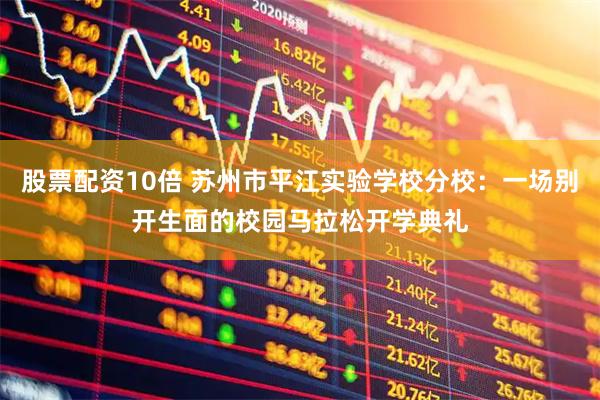 股票配资10倍 苏州市平江实验学校分校：一场别开生面的校园马拉松开学典礼