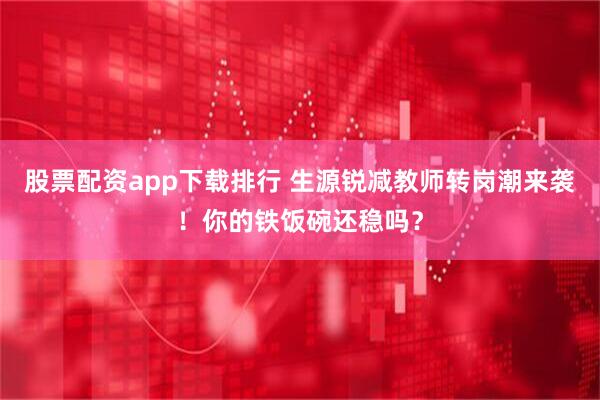股票配资app下载排行 生源锐减教师转岗潮来袭！你的铁饭碗还稳吗？