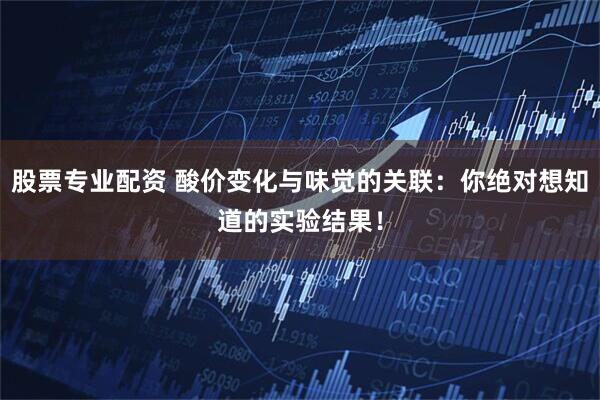 股票专业配资 酸价变化与味觉的关联：你绝对想知道的实验结果！