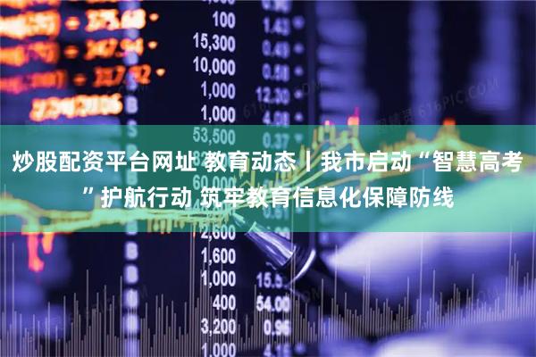 炒股配资平台网址 教育动态丨我市启动“智慧高考”护航行动 筑牢教育信息化保障防线