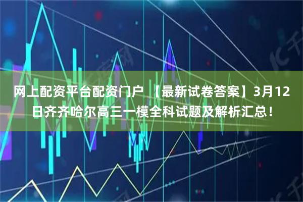 网上配资平台配资门户 【最新试卷答案】3月12日齐齐哈尔高三一模全科试题及解析汇总！
