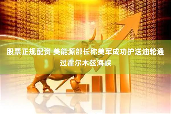 股票正规配资 美能源部长称美军成功护送油轮通过霍尔木兹海峡