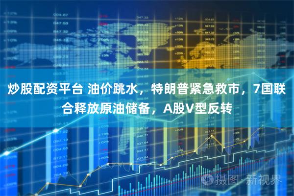 炒股配资平台 油价跳水，特朗普紧急救市，7国联合释放原油储备，A股V型反转
