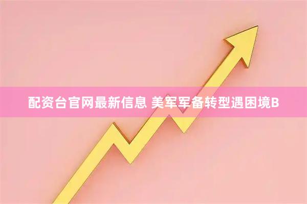 配资台官网最新信息 美军军备转型遇困境B