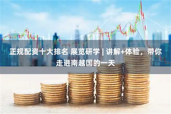 正规配资十大排名 展览研学 | 讲解+体验，带你走进南越国的一天