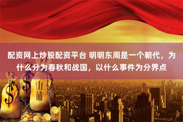 配资网上炒股配资平台 明明东周是一个朝代，为什么分为春秋和战国，以什么事件为分界点