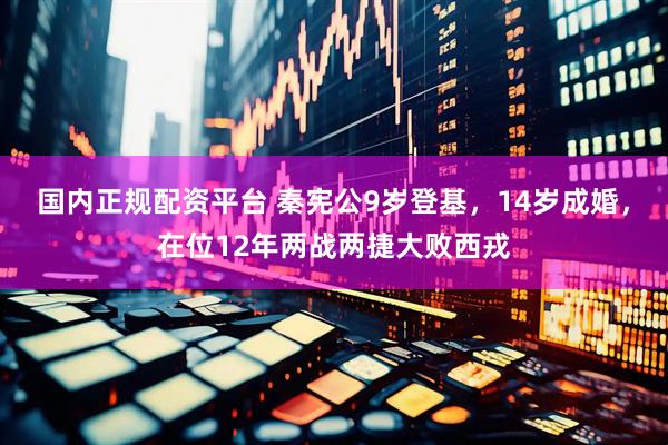 国内正规配资平台 秦宪公9岁登基，14岁成婚，在位12年两战两捷大败西戎