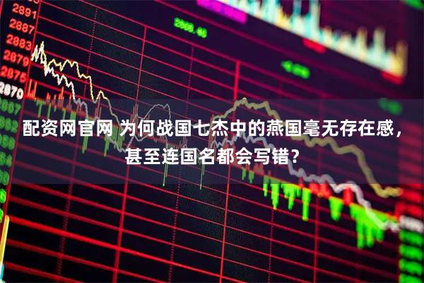 配资网官网 为何战国七杰中的燕国毫无存在感，甚至连国名都会写错？